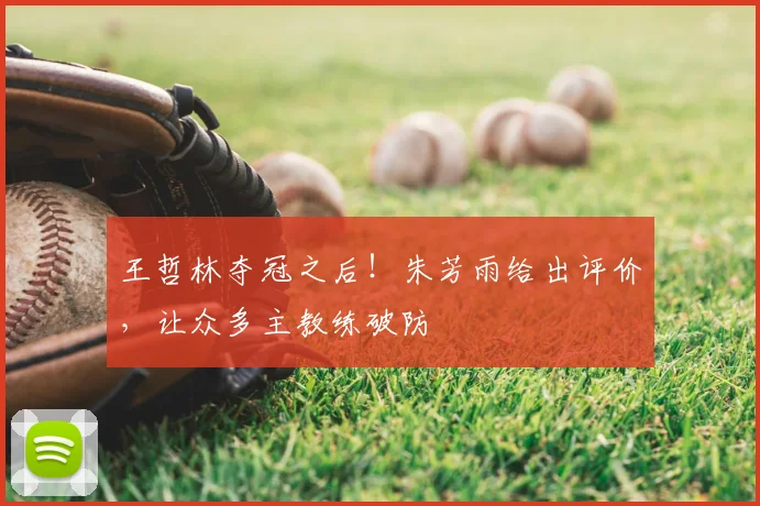 王哲林夺冠之后！朱芳雨给出评价，让众多主教练破防