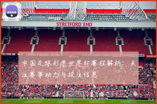 中国足球彩票世界杯赛程解析:关注赛事动态与投注信息