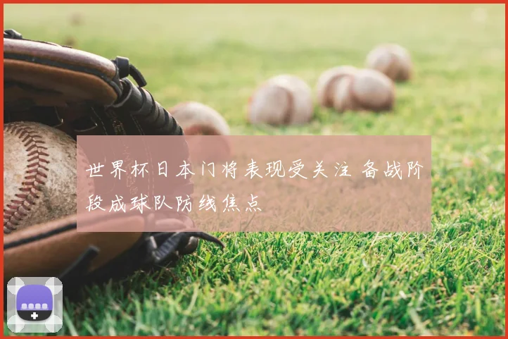 世界杯日本门将表现受关注 备战阶段成球队防线焦点
