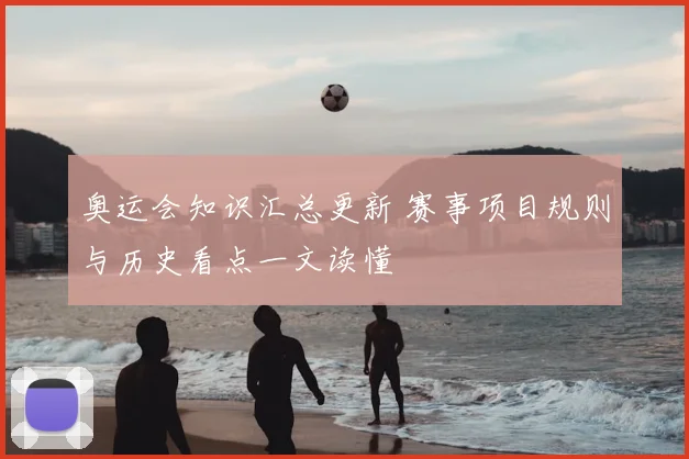 奥运会知识汇总更新 赛事项目规则与历史看点一文读懂