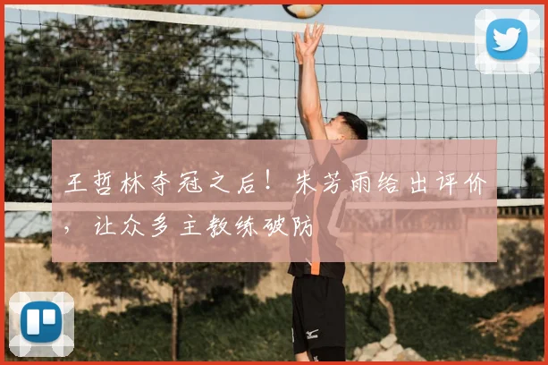 王哲林夺冠之后!朱芳雨给出评价,让众多主教练破防