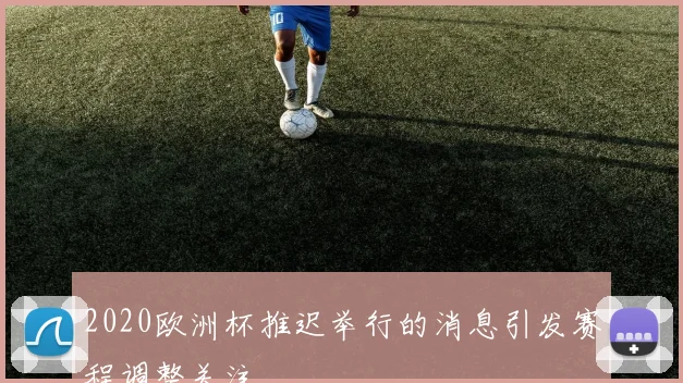 2020欧洲杯推迟举行的消息引发赛程调整关注