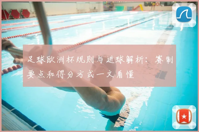 足球欧洲杯规则与进球解析:赛制要点和得分方式一文看懂