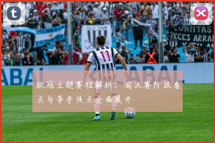 欧冠主题赛程解析：淘汰赛阶段看点与争夺焦点全面展开