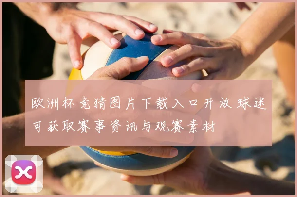 欧洲杯竞猜图片下载入口开放 球迷可获取赛事资讯与观赛素材