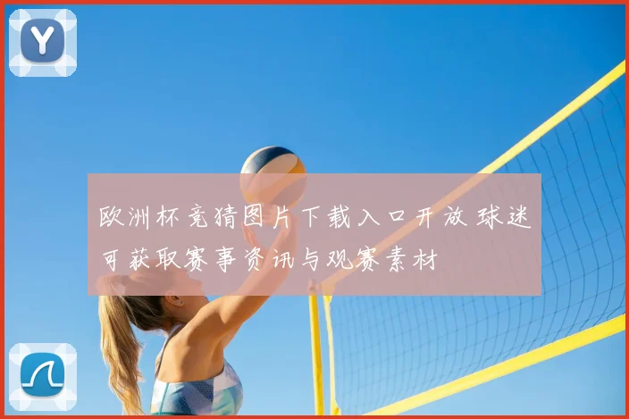 欧洲杯竞猜图片下载入口开放 球迷可获取赛事资讯与观赛素材
