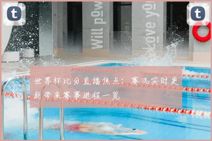 世界杯比分直播焦点:赛况实时更新带来赛事进程一览