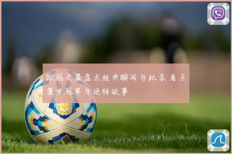 欧冠之最盘点经典瞬间与纪录 看点集中冠军与逆转故事